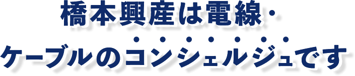 h2 橋本興産は電線・ケーブルのコンシェルジュです 