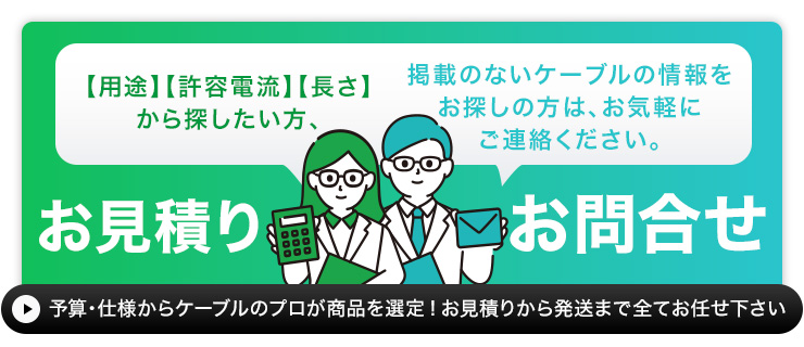 用途・許容電流・使用したい長さから探したい方・掲載のないケーブル情報を知りたい方は、お気軽にお問い合わせください。 お問い合わせ・お見積り