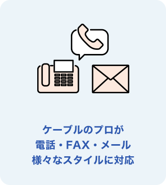 ケーブルのプロが電話・FAX・メール様々なスタイルに対応