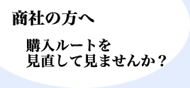 商社の方へ 購入ルートを見直して見ませんか？