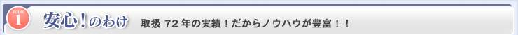 安心！のわけ。取扱７４年の実績！だからノウハウが豊富！！