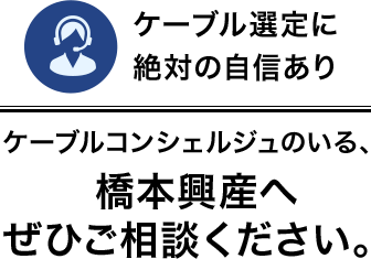 ケーブル選定に絶対の自信ありケーブルコンシェルジュのいる、橋本興産へぜひご相談ください。