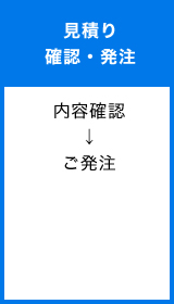 見積り確認・発注内容確認 ↓ ご発注